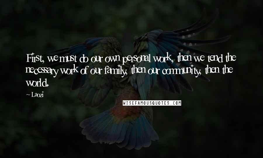 Laozi Quotes: First, we must do our own personal work, then we tend the necessary work of our family, then our community, then the world.