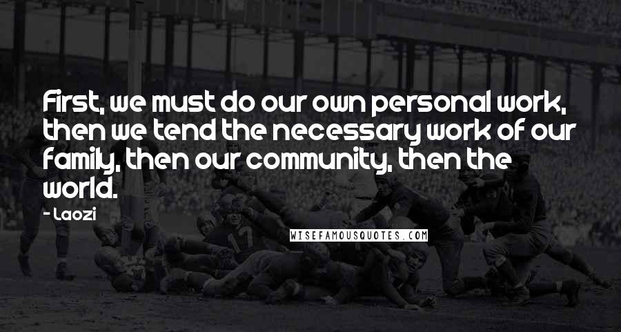 Laozi Quotes: First, we must do our own personal work, then we tend the necessary work of our family, then our community, then the world.