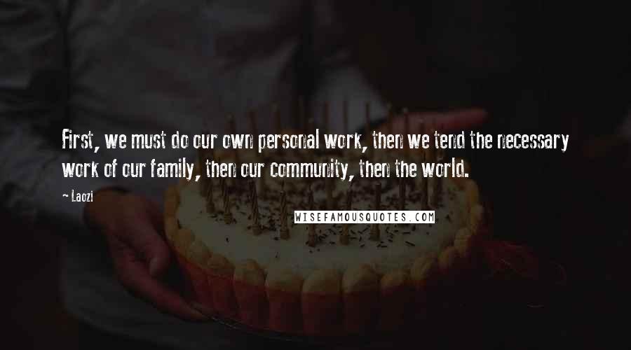 Laozi Quotes: First, we must do our own personal work, then we tend the necessary work of our family, then our community, then the world.