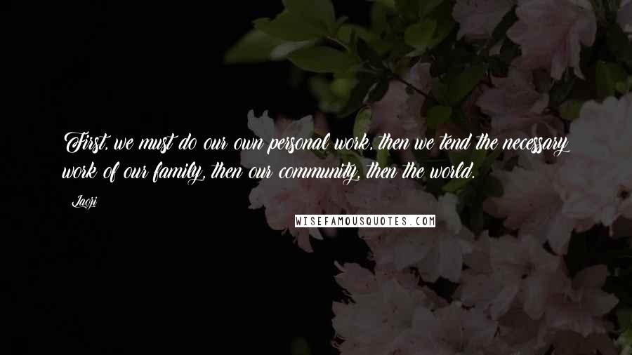 Laozi Quotes: First, we must do our own personal work, then we tend the necessary work of our family, then our community, then the world.