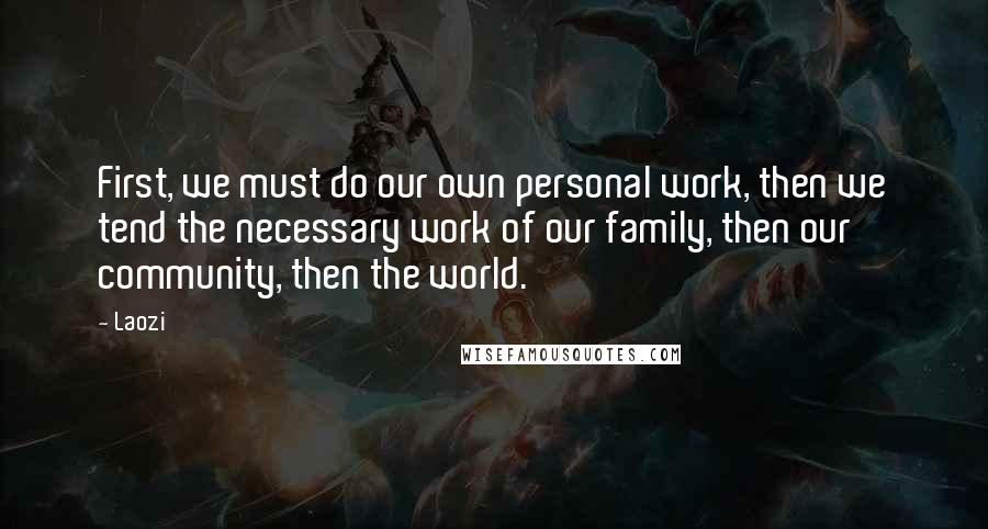 Laozi Quotes: First, we must do our own personal work, then we tend the necessary work of our family, then our community, then the world.