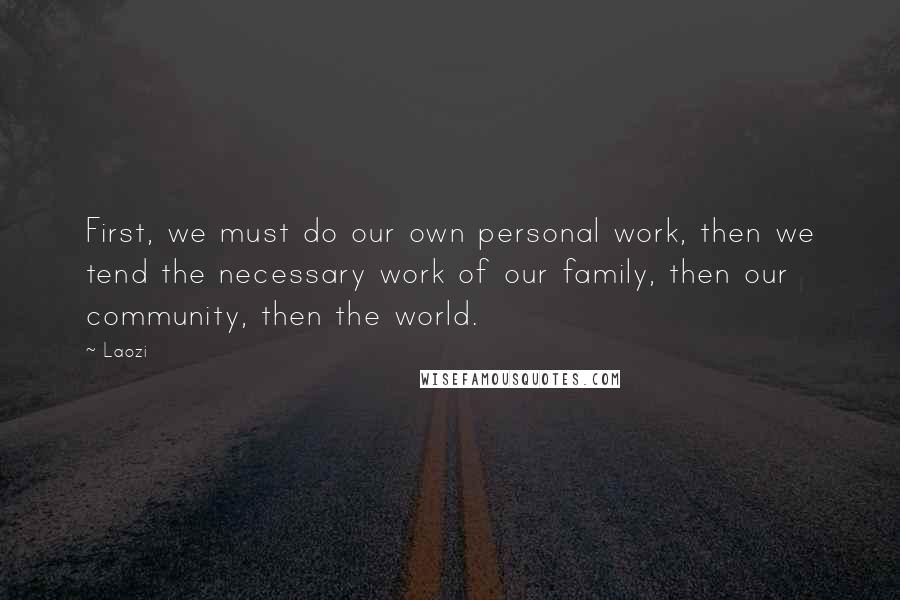 Laozi Quotes: First, we must do our own personal work, then we tend the necessary work of our family, then our community, then the world.
