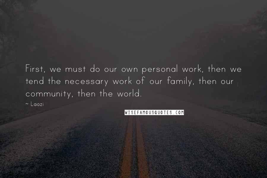 Laozi Quotes: First, we must do our own personal work, then we tend the necessary work of our family, then our community, then the world.