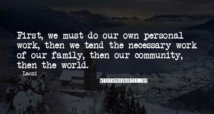 Laozi Quotes: First, we must do our own personal work, then we tend the necessary work of our family, then our community, then the world.