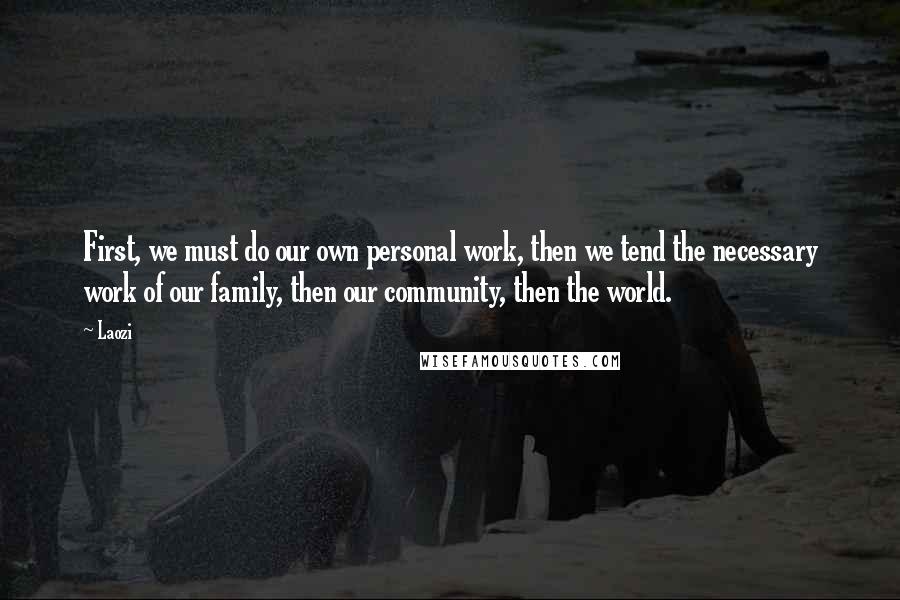 Laozi Quotes: First, we must do our own personal work, then we tend the necessary work of our family, then our community, then the world.