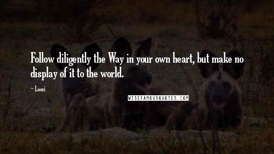 Laozi Quotes: Follow diligently the Way in your own heart, but make no display of it to the world.
