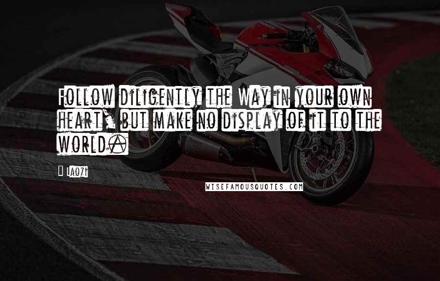 Laozi Quotes: Follow diligently the Way in your own heart, but make no display of it to the world.