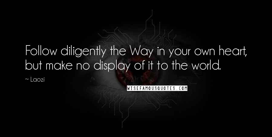 Laozi Quotes: Follow diligently the Way in your own heart, but make no display of it to the world.