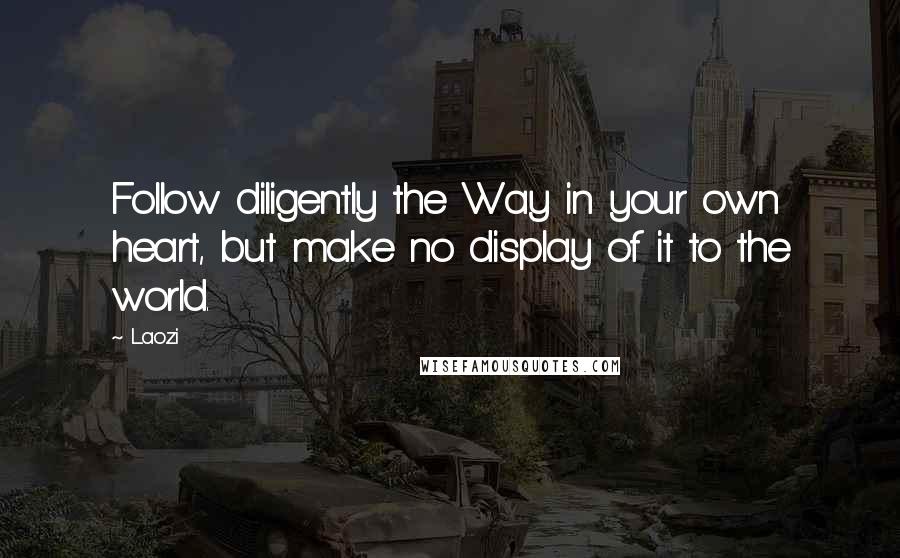 Laozi Quotes: Follow diligently the Way in your own heart, but make no display of it to the world.