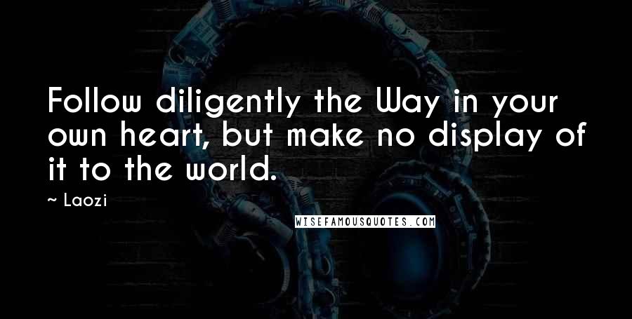 Laozi Quotes: Follow diligently the Way in your own heart, but make no display of it to the world.