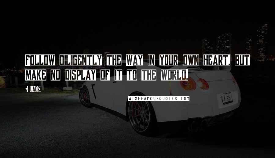 Laozi Quotes: Follow diligently the Way in your own heart, but make no display of it to the world.