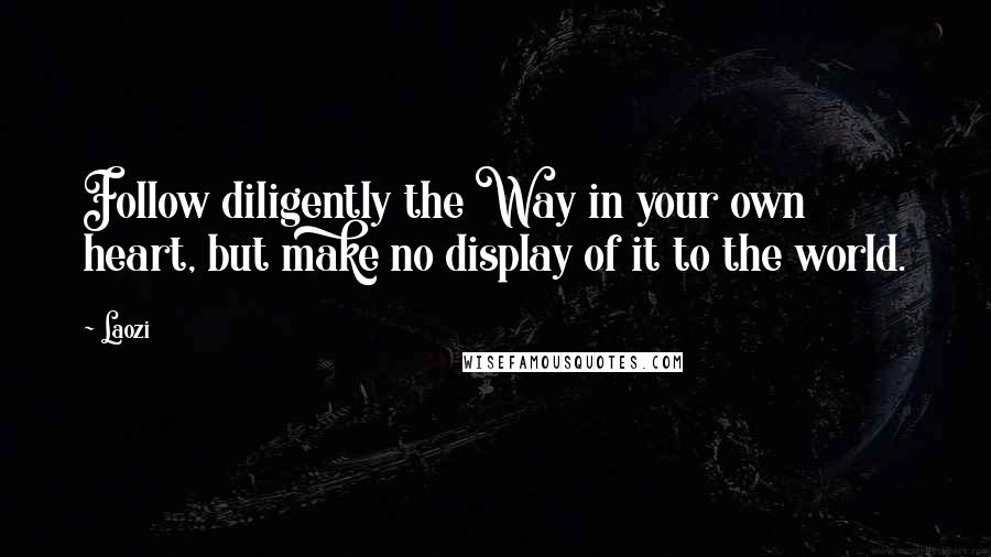 Laozi Quotes: Follow diligently the Way in your own heart, but make no display of it to the world.