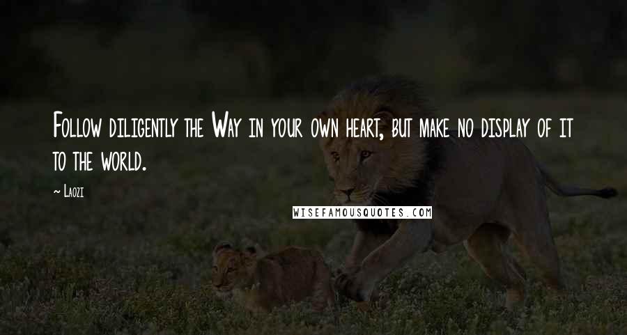 Laozi Quotes: Follow diligently the Way in your own heart, but make no display of it to the world.