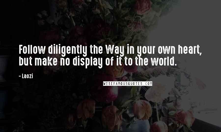 Laozi Quotes: Follow diligently the Way in your own heart, but make no display of it to the world.