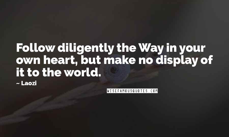 Laozi Quotes: Follow diligently the Way in your own heart, but make no display of it to the world.