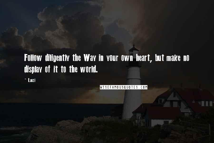 Laozi Quotes: Follow diligently the Way in your own heart, but make no display of it to the world.