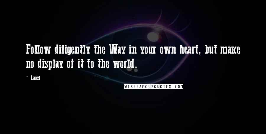 Laozi Quotes: Follow diligently the Way in your own heart, but make no display of it to the world.