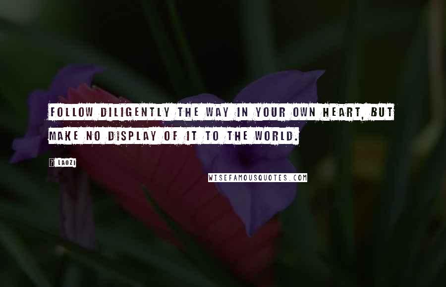 Laozi Quotes: Follow diligently the Way in your own heart, but make no display of it to the world.