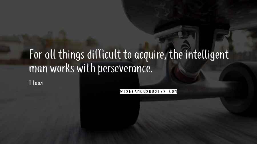 Laozi Quotes: For all things difficult to acquire, the intelligent man works with perseverance.
