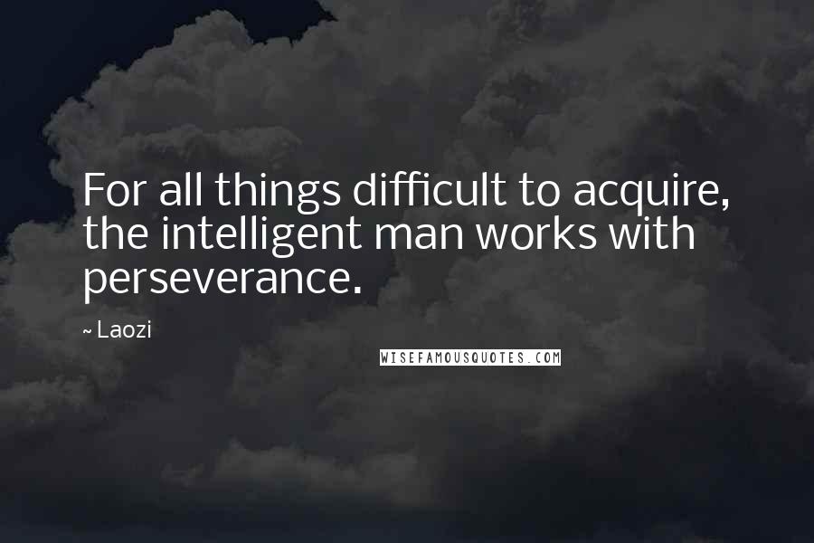 Laozi Quotes: For all things difficult to acquire, the intelligent man works with perseverance.