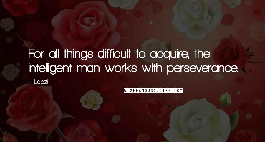 Laozi Quotes: For all things difficult to acquire, the intelligent man works with perseverance.