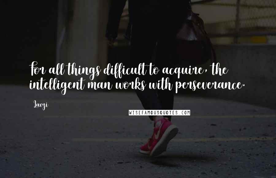 Laozi Quotes: For all things difficult to acquire, the intelligent man works with perseverance.