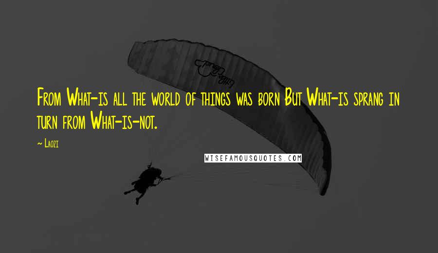 Laozi Quotes: From What-is all the world of things was born But What-is sprang in turn from What-is-not.