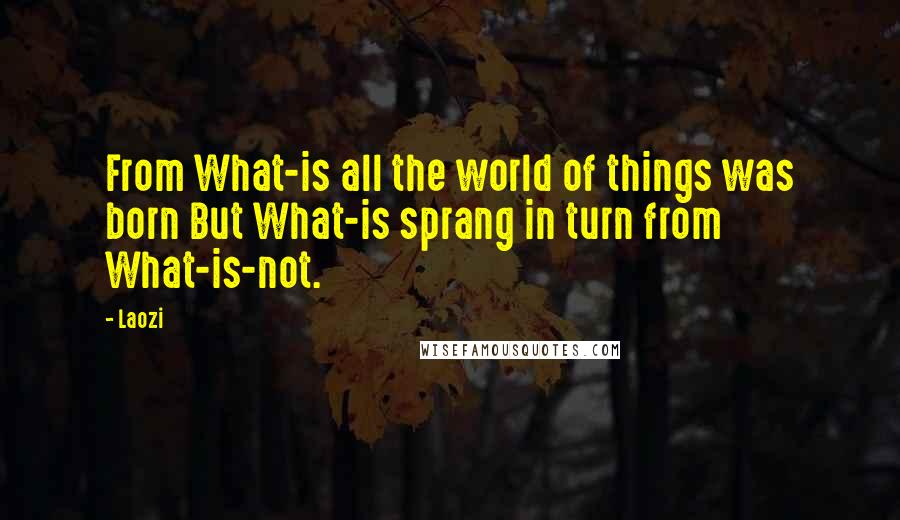 Laozi Quotes: From What-is all the world of things was born But What-is sprang in turn from What-is-not.