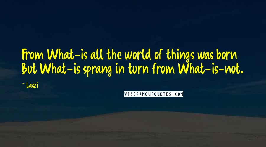 Laozi Quotes: From What-is all the world of things was born But What-is sprang in turn from What-is-not.