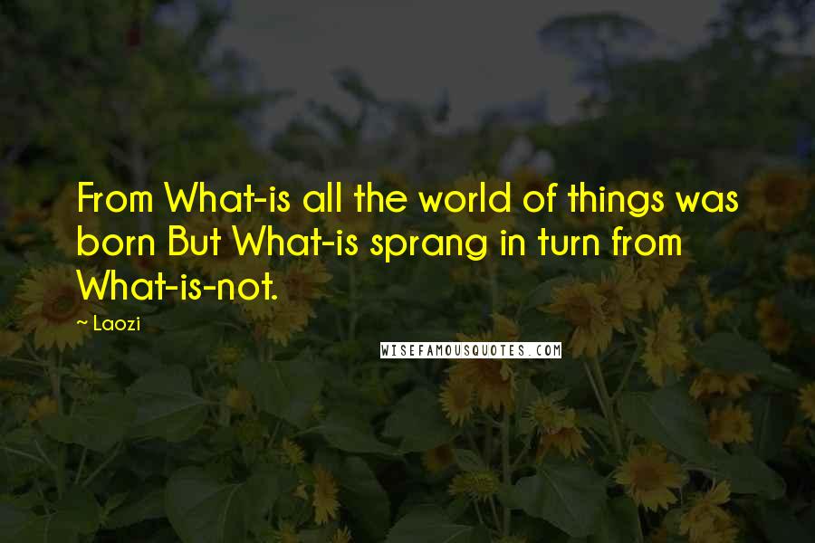 Laozi Quotes: From What-is all the world of things was born But What-is sprang in turn from What-is-not.