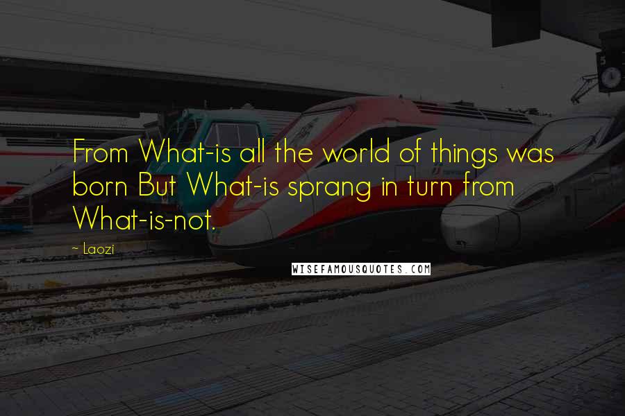 Laozi Quotes: From What-is all the world of things was born But What-is sprang in turn from What-is-not.