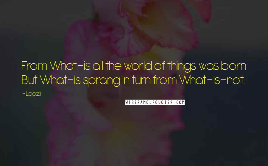 Laozi Quotes: From What-is all the world of things was born But What-is sprang in turn from What-is-not.