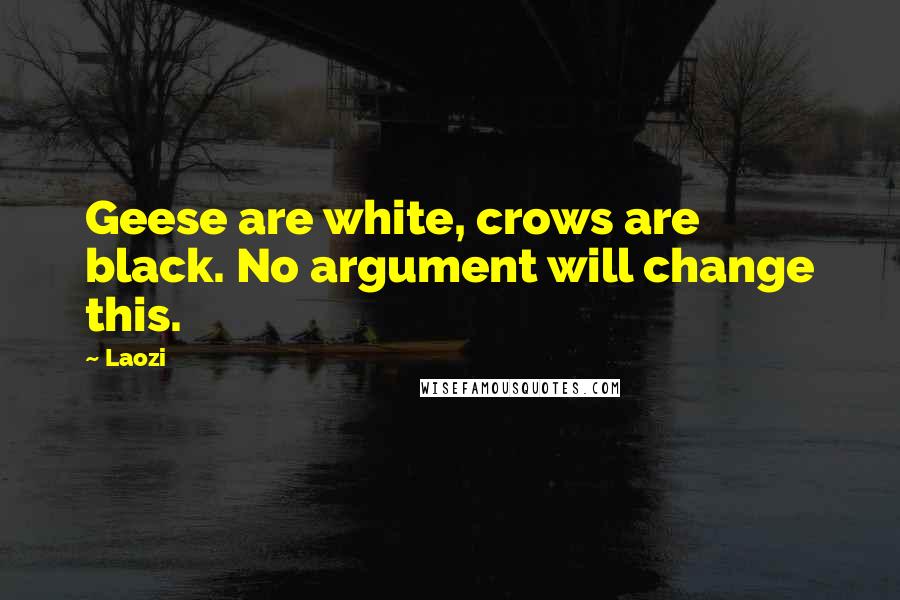 Laozi Quotes: Geese are white, crows are black. No argument will change this.