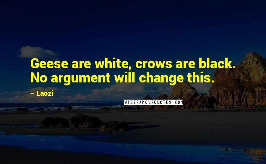 Laozi Quotes: Geese are white, crows are black. No argument will change this.