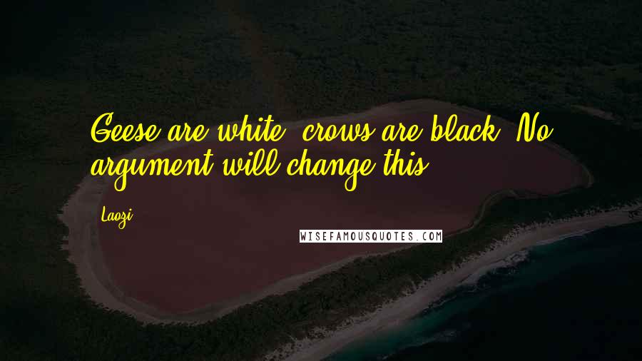 Laozi Quotes: Geese are white, crows are black. No argument will change this.