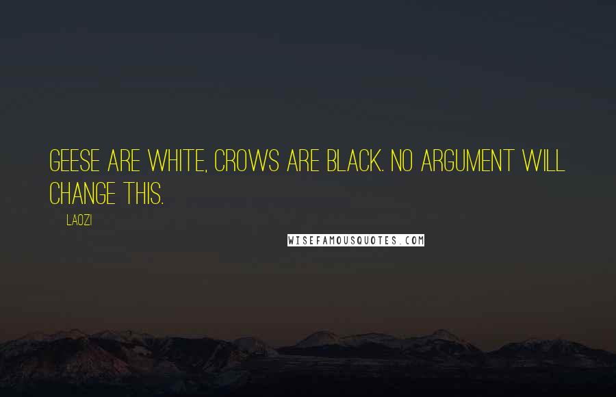 Laozi Quotes: Geese are white, crows are black. No argument will change this.