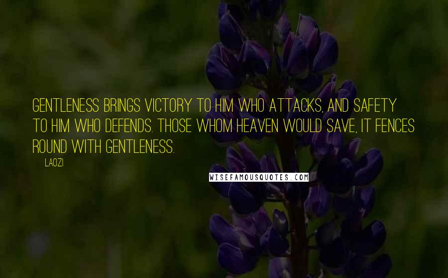 Laozi Quotes: Gentleness brings victory to him who attacks, and safety to him who defends. Those whom Heaven would save, it fences round with gentleness.