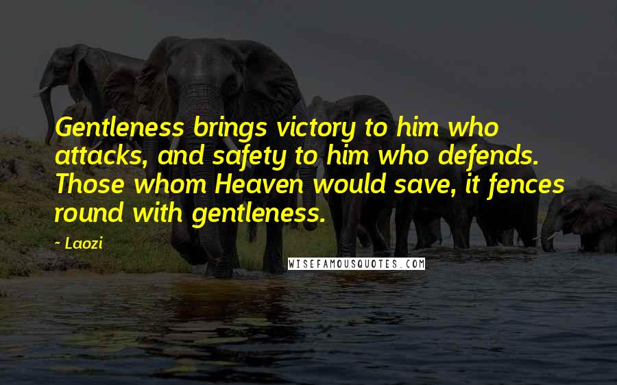 Laozi Quotes: Gentleness brings victory to him who attacks, and safety to him who defends. Those whom Heaven would save, it fences round with gentleness.