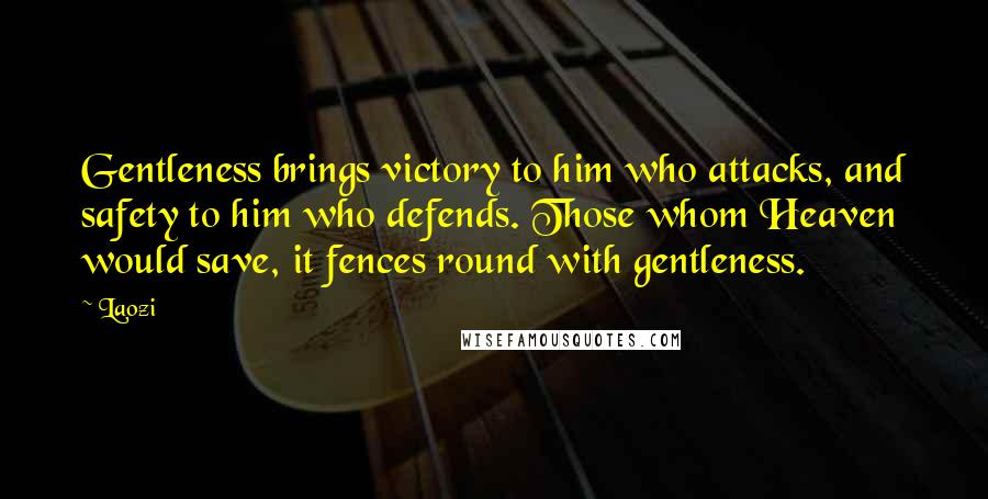 Laozi Quotes: Gentleness brings victory to him who attacks, and safety to him who defends. Those whom Heaven would save, it fences round with gentleness.