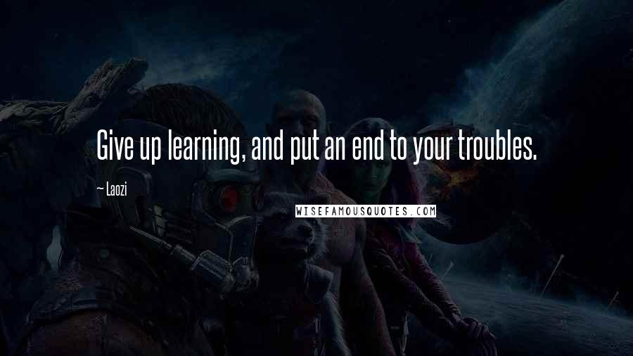 Laozi Quotes: Give up learning, and put an end to your troubles.