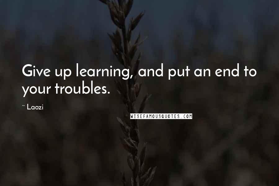 Laozi Quotes: Give up learning, and put an end to your troubles.