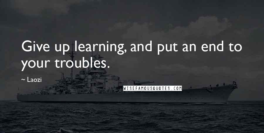 Laozi Quotes: Give up learning, and put an end to your troubles.