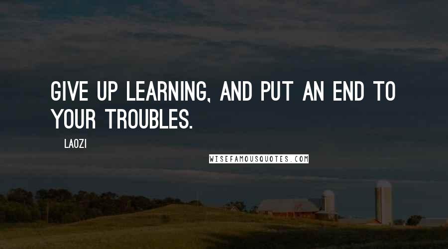 Laozi Quotes: Give up learning, and put an end to your troubles.