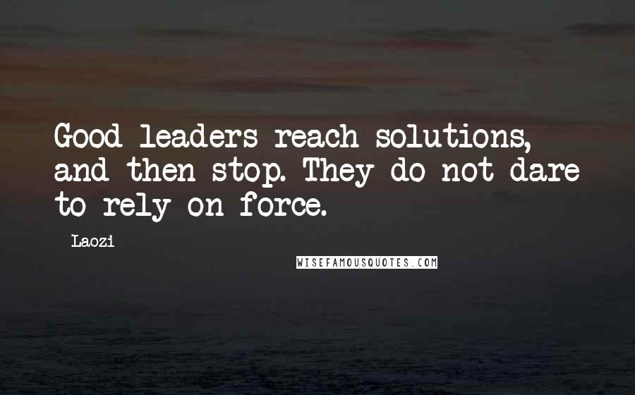 Laozi Quotes: Good leaders reach solutions, and then stop. They do not dare to rely on force.