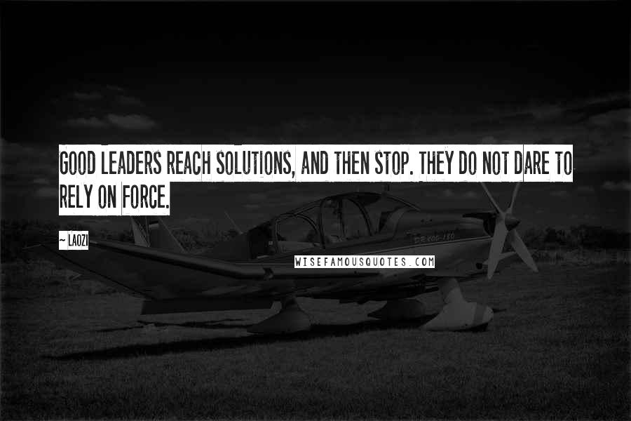 Laozi Quotes: Good leaders reach solutions, and then stop. They do not dare to rely on force.