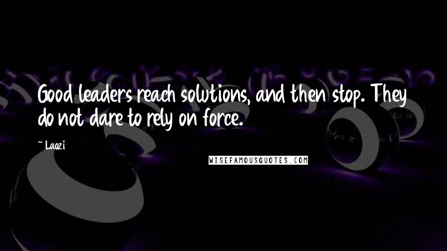 Laozi Quotes: Good leaders reach solutions, and then stop. They do not dare to rely on force.