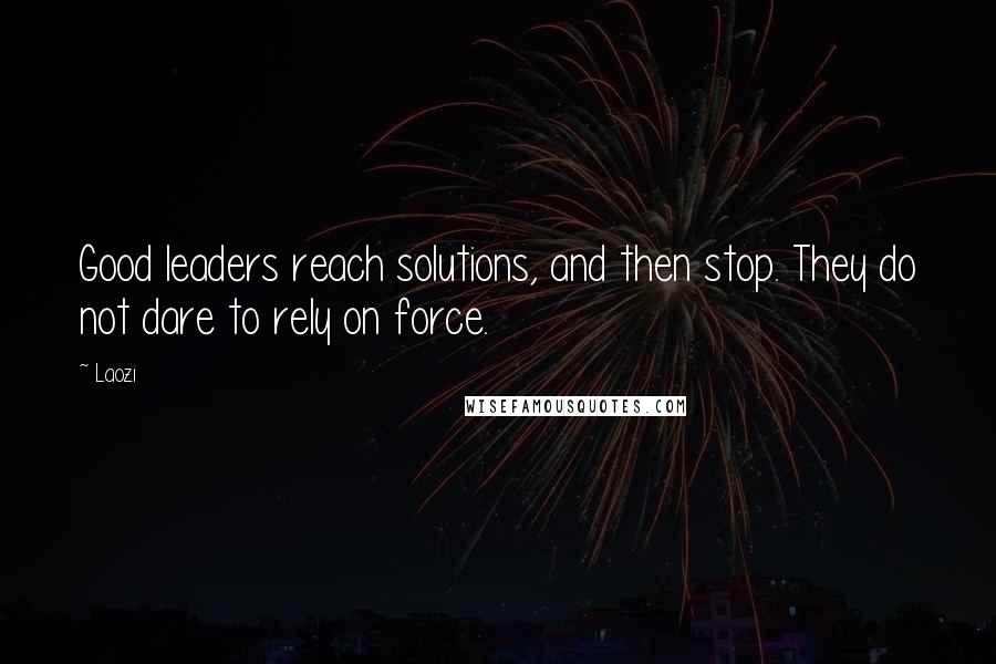 Laozi Quotes: Good leaders reach solutions, and then stop. They do not dare to rely on force.