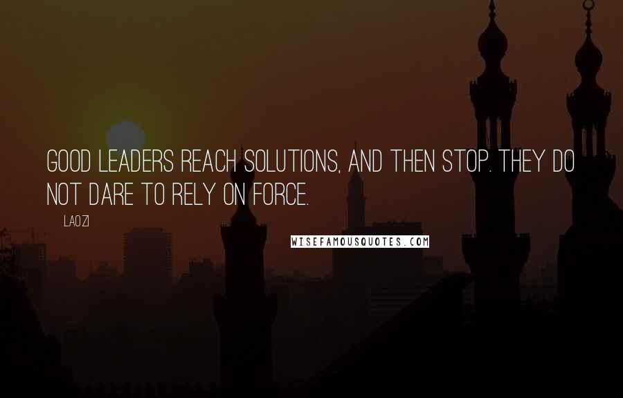 Laozi Quotes: Good leaders reach solutions, and then stop. They do not dare to rely on force.