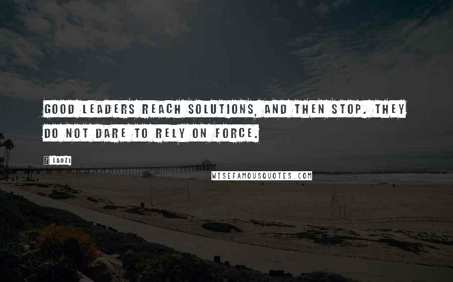 Laozi Quotes: Good leaders reach solutions, and then stop. They do not dare to rely on force.