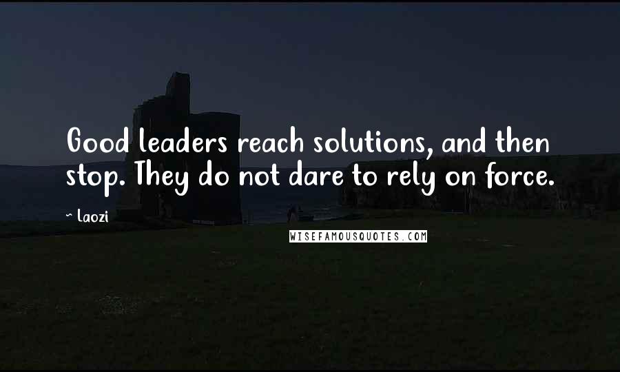 Laozi Quotes: Good leaders reach solutions, and then stop. They do not dare to rely on force.